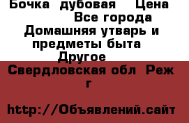 Бочка  дубовая  › Цена ­ 4 600 - Все города Домашняя утварь и предметы быта » Другое   . Свердловская обл.,Реж г.